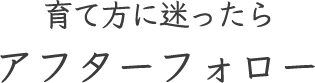 育て方に迷ったらアフターフォロー