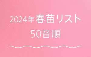 <em>24年春苗お取り扱い品種リスト</em>あいうえお順で並んでいます♪<b>お買いもの</b>